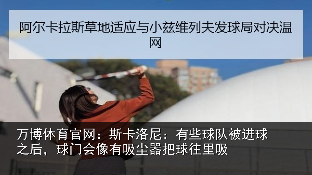 万博体育官网：斯卡洛尼：有些球队被进球之后，球门会像有吸尘器把球往里吸