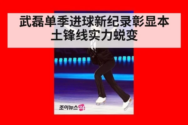 武磊单季进球新纪录彰显本土锋线实力蜕变
