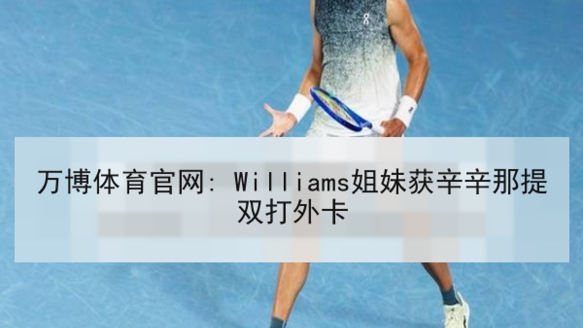 万博体育官网: Williams姐妹获辛辛那提双打外卡