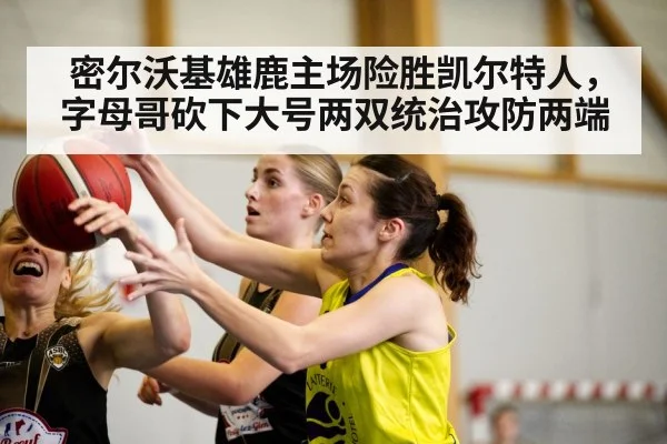 密尔沃基雄鹿主场险胜凯尔特人，字母哥砍下大号两双统治攻防两端