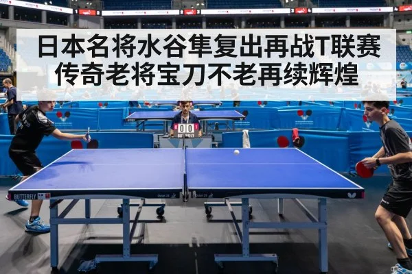 日本名将水谷隼复出再战T联赛 传奇老将宝刀不老再续辉煌