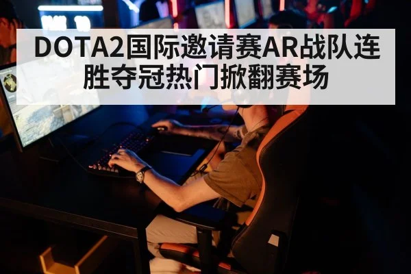 DOTA2国际邀请赛AR战队连胜夺冠热门掀翻赛场