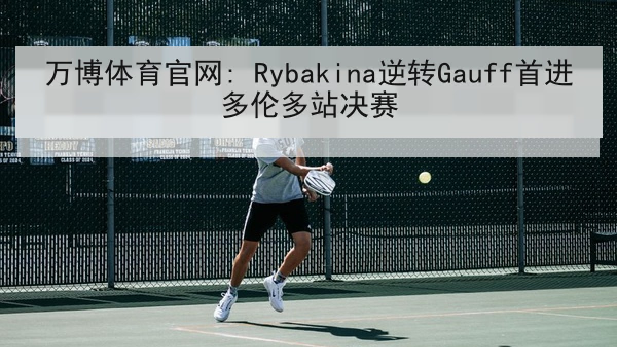万博体育官网: Rybakina逆转Gauff首进多伦多站决赛 万博体育官网: Rybakina逆转Gauff首进多伦多站决赛