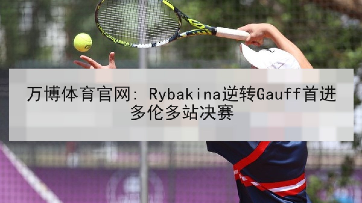 万博体育官网: Rybakina逆转Gauff首进多伦多站决赛