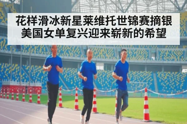 花样滑冰新星莱维托世锦赛摘银 美国女单复兴迎来崭新的希望