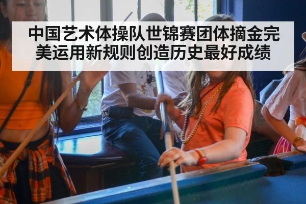 中国艺术体操队世锦赛团体摘金完美运用新规则创造历史最好成绩