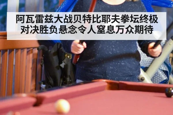 阿瓦雷兹大战贝特比耶夫拳坛终极对决胜负悬念令人窒息万众期待